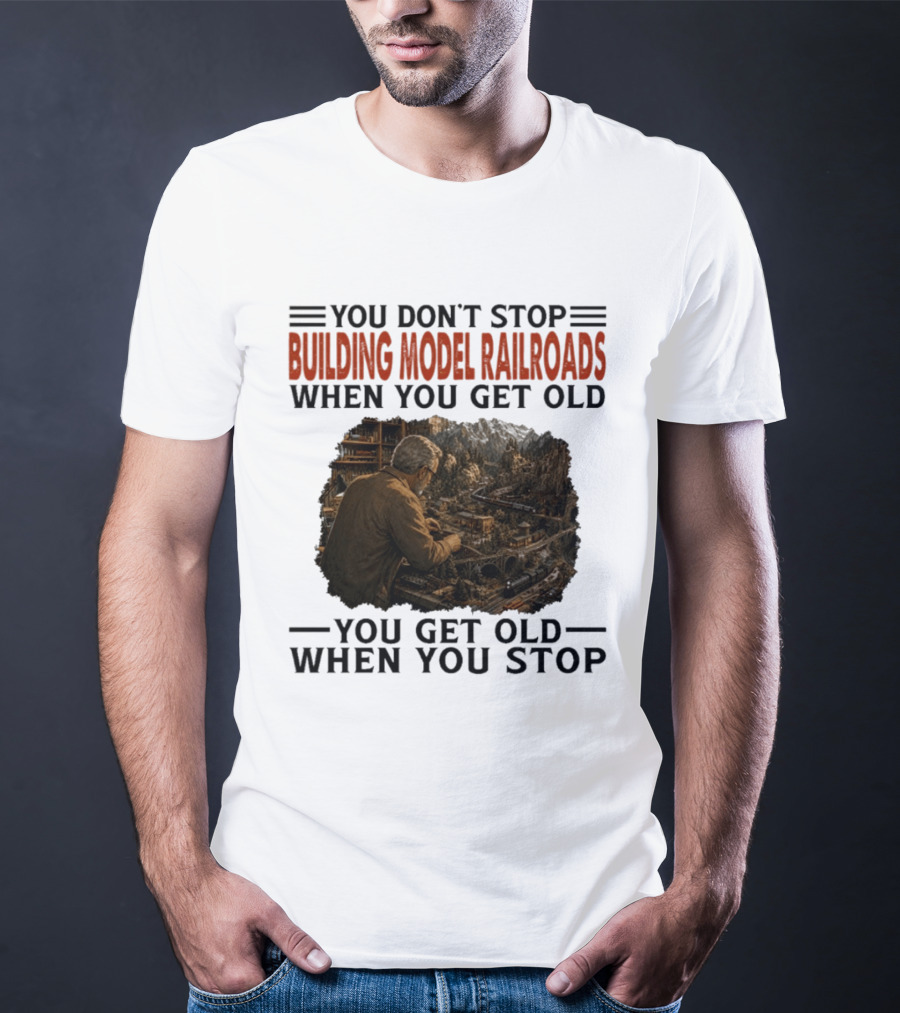 You Don't Stop Building Model Railroads When You Get Old You Get Old When You Stop T-Shirt