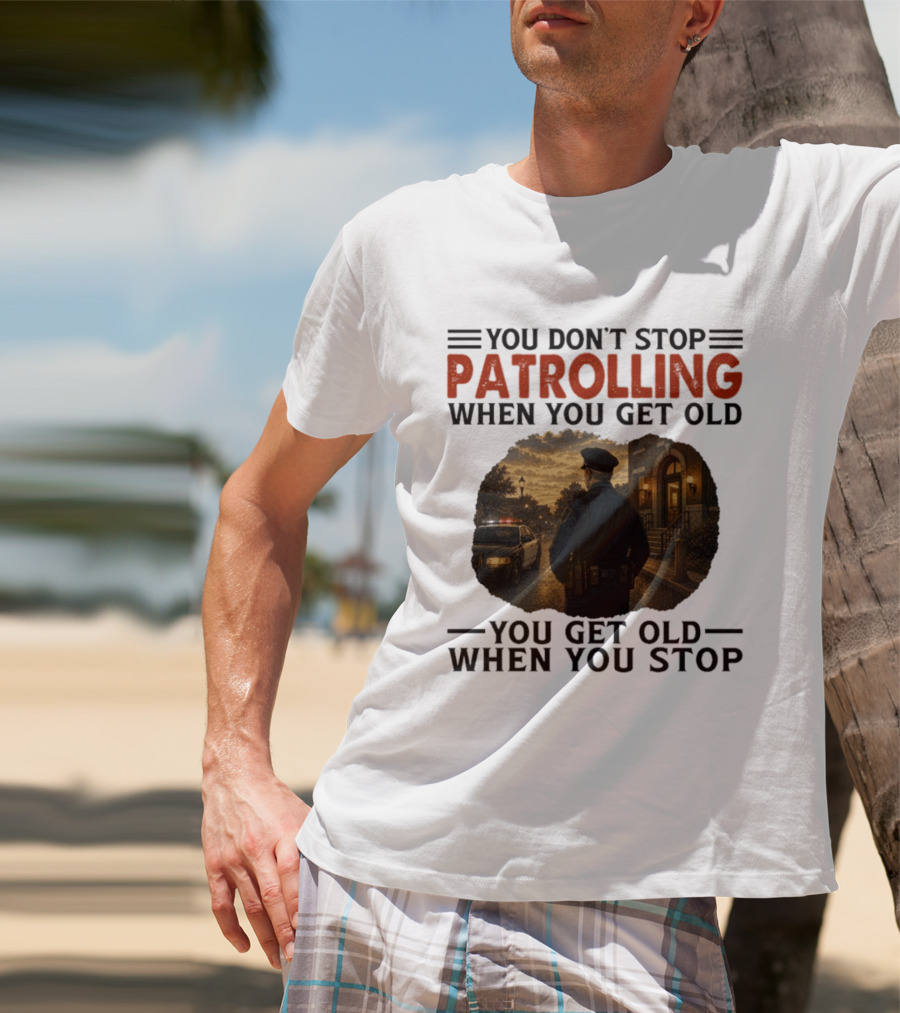 You Don't Stop Patrolling When You Get Old You Get Old When You Stop Police Officer T-Shirt
