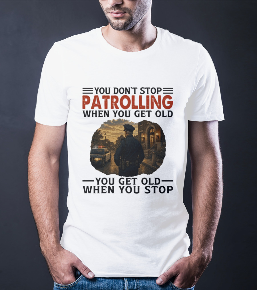 You Don't Stop Patrolling When You Get Old You Get Old When You Stop Police Officer T-Shirt