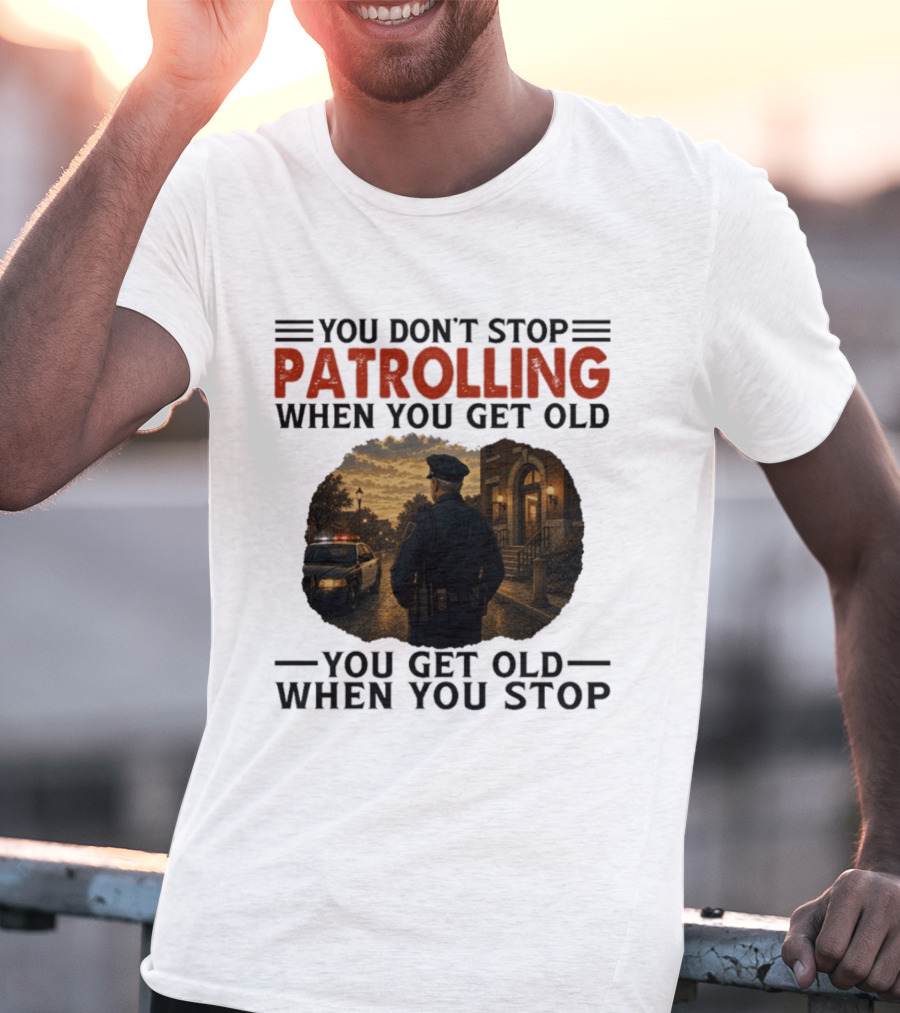 You Don't Stop Patrolling When You Get Old You Get Old When You Stop Police Officer T-Shirt