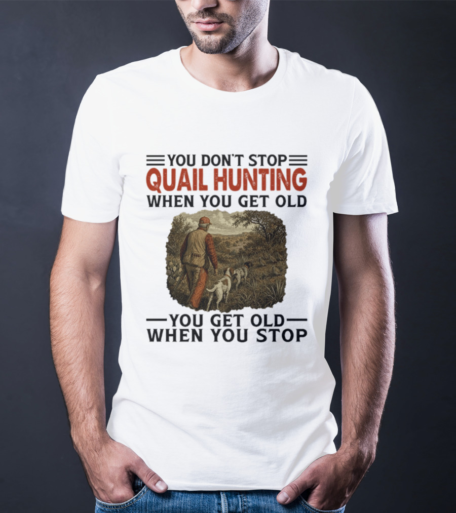 You Don't Stop Quail Hunting When You Get Old You Get Old When You Stop Hunter And Dogs In Field T-Shirt