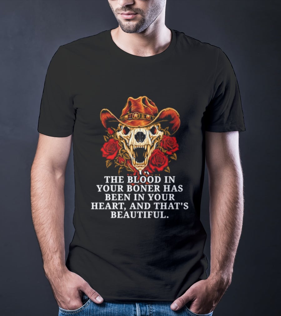 The Blood In Your Boner Has Been In Your Heart And That's Beautiful Skull Roses Cowboy Hat T-Shirt