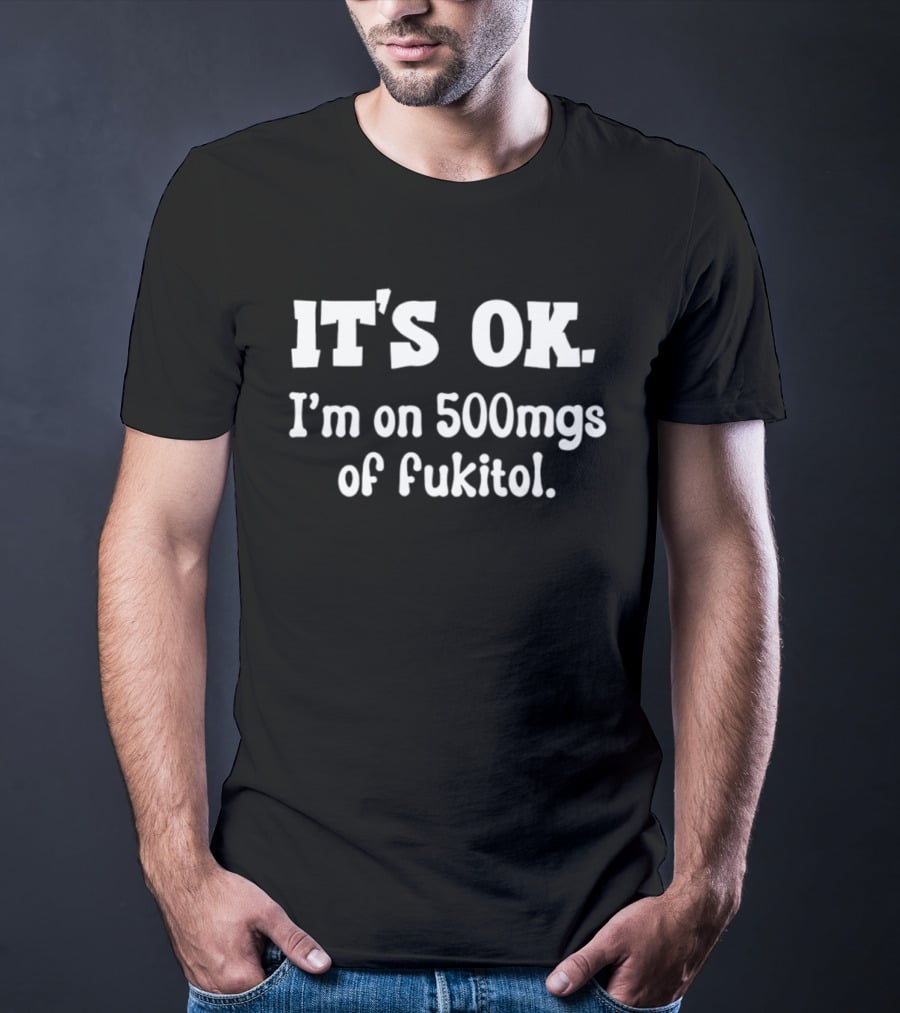 It's OK I'm On 500mg Of Fukitol T-Shirt