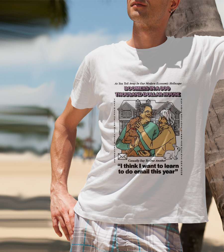 Boomers In A 900 Thousand Dollar House Modern Economic Hellscape Satire I Think I Want To Learn To Do Email This Year T-Shirt