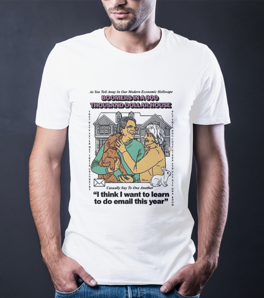Boomers In A 900 Thousand Dollar House Modern Economic Hellscape Satire I Think I Want To Learn To Do Email This Year T-Shirt
