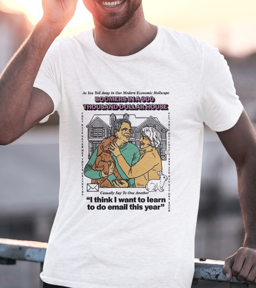 Boomers In A 900 Thousand Dollar House Modern Economic Hellscape Satire I Think I Want To Learn To Do Email This Year T-Shirt