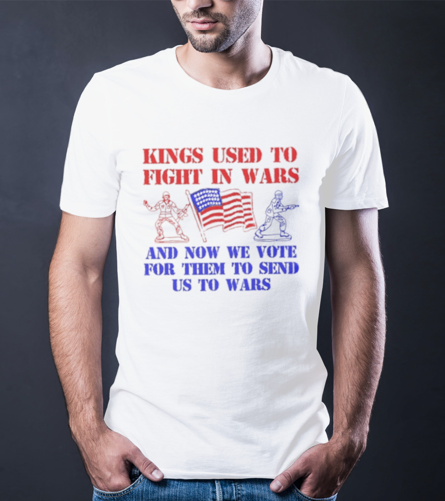 Kings Used To Fight In Wars And Now We Vote For Them To Send Us To Wars Soldiers And American Flag T-Shirt