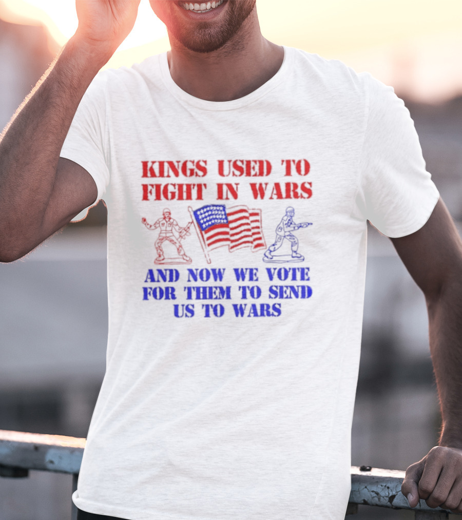 Kings Used To Fight In Wars And Now We Vote For Them To Send Us To Wars Soldiers And American Flag T-Shirt
