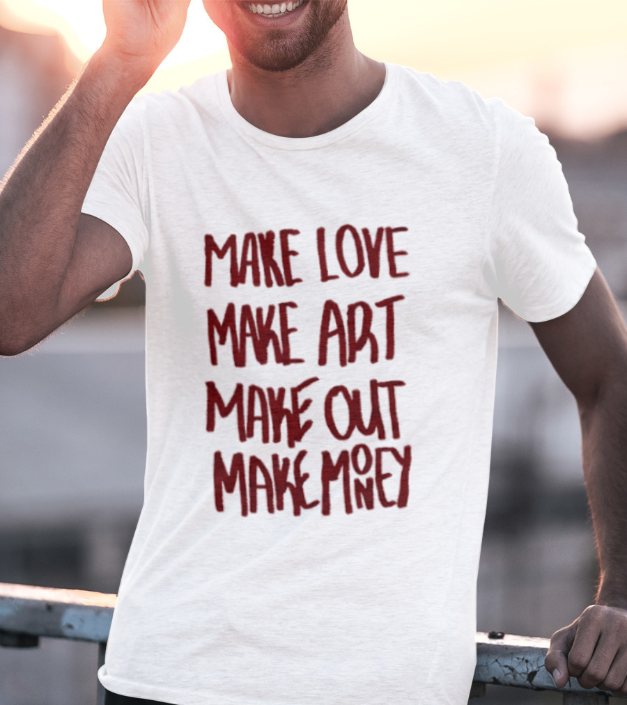 Make Love Make Art Make Out Make Money T-Shirt