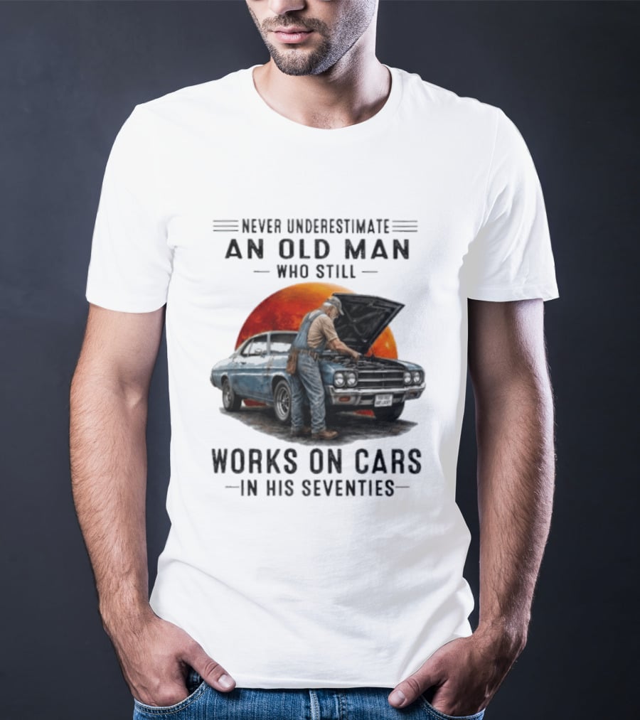 Never Underestimate An Old Man Who Still Works On Cars In His Seventies Classic Car T-Shirt