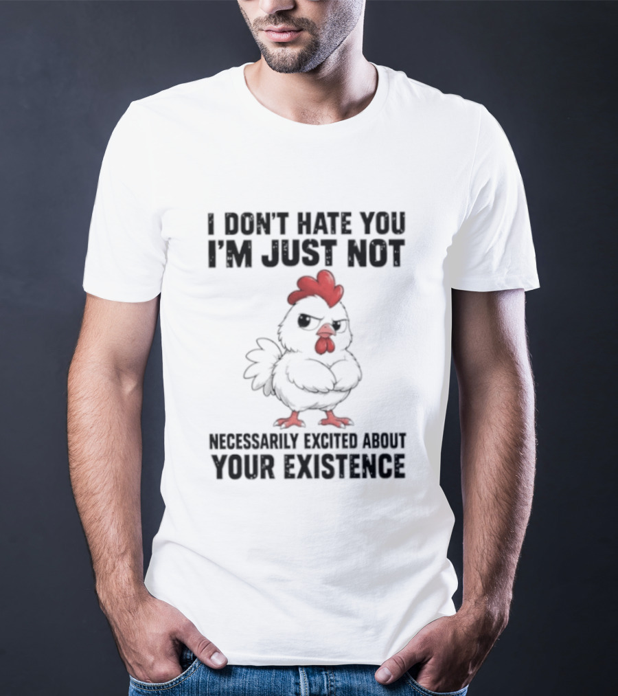 I Don't Hate You I'm Just Not Necessarily Excited About Your Existence T-Shirt