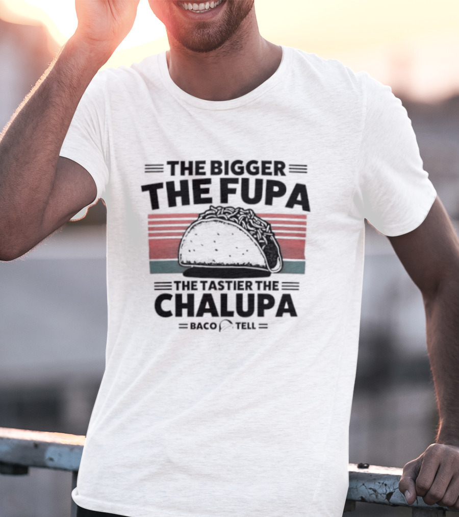 The Bigger The Fupa The Tastier The Chalupa Baco Tell T-Shirt