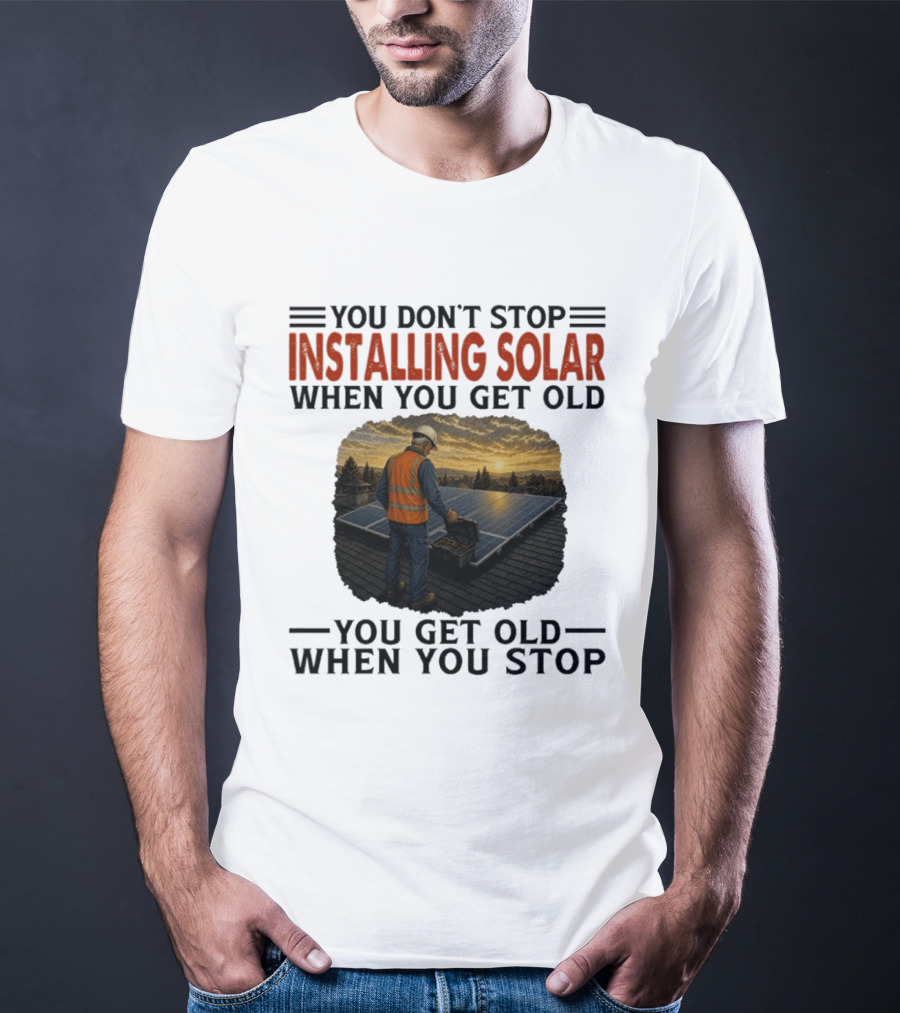 You Don't Stop Installing Solar When You Get Old You Get Old When You Stop Solar Panel Installation T-Shirt