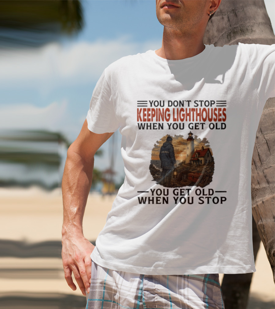 You Don't Stop Keeping Lighthouses When You Get Old You Get Old When You Stop Nautical Lighthouse Keeper T-Shirt