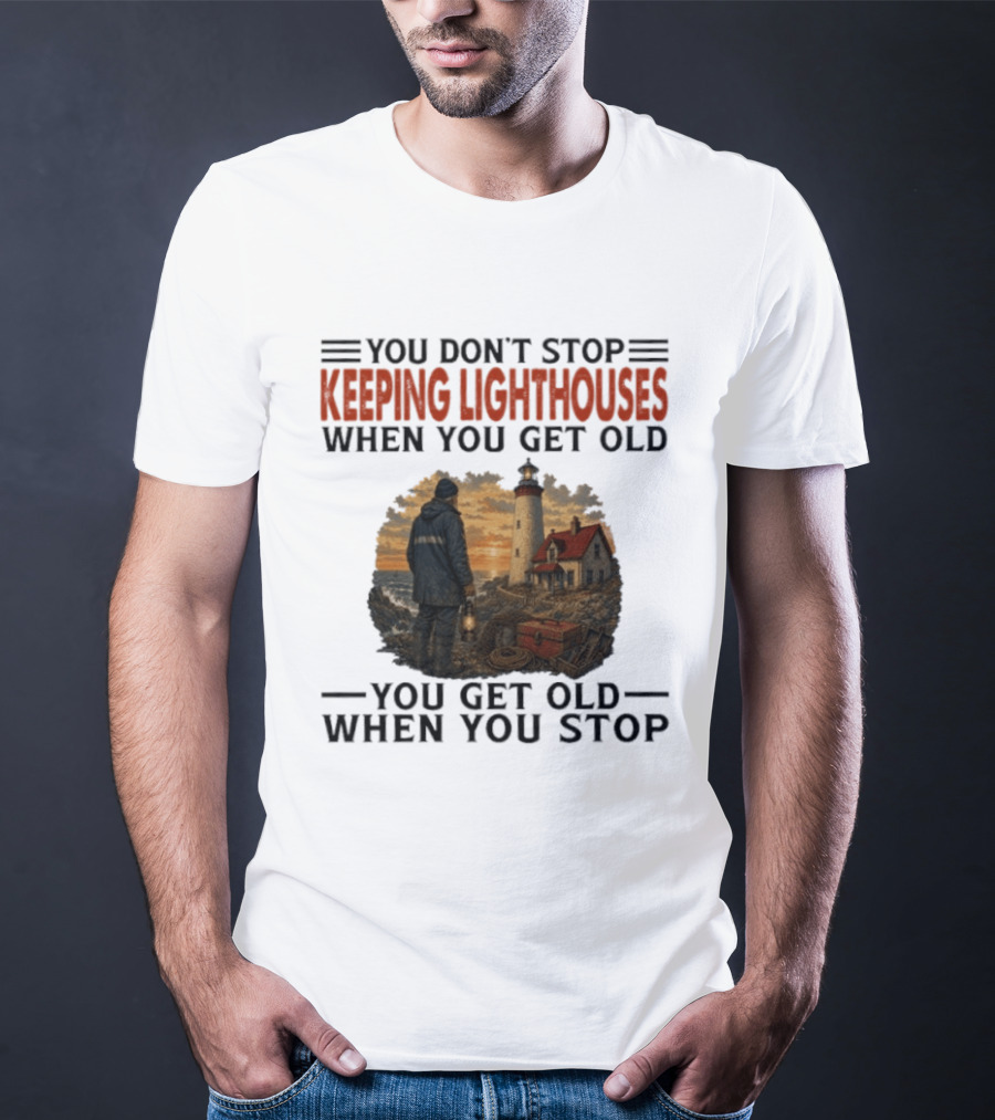 You Don't Stop Keeping Lighthouses When You Get Old You Get Old When You Stop Nautical Lighthouse Keeper T-Shirt
