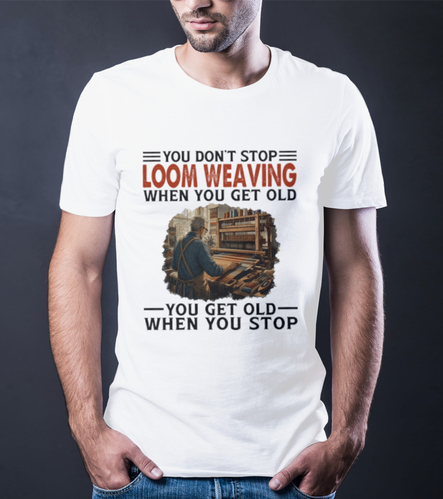 You Don't Stop Loom Weaving When You Get Old You Get Old When You Stop T-Shirt