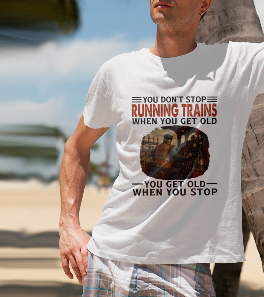 You Don't Stop Running Trains When You Get Old You Get Old When You Stop Train Engineer Motif T-Shirt