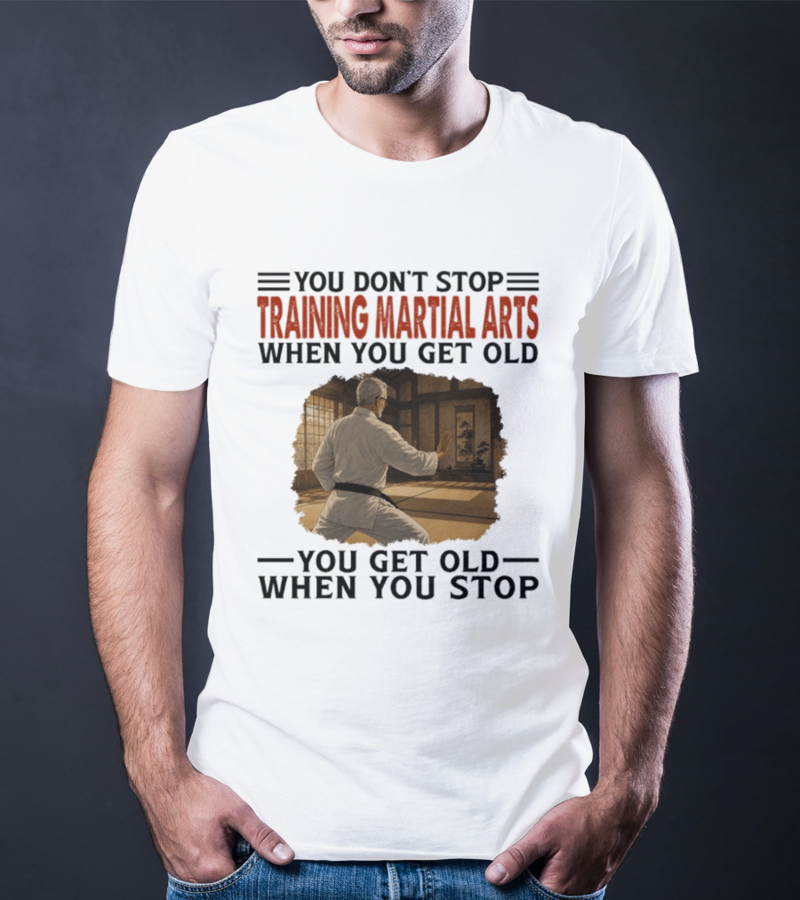 You Don't Stop Training Martial Arts When You Get Old Karate Wisdom You Get Old When You Stop T-Shirt