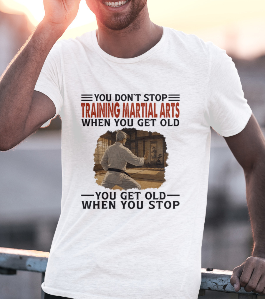 You Don't Stop Training Martial Arts When You Get Old Karate Wisdom You Get Old When You Stop T-Shirt