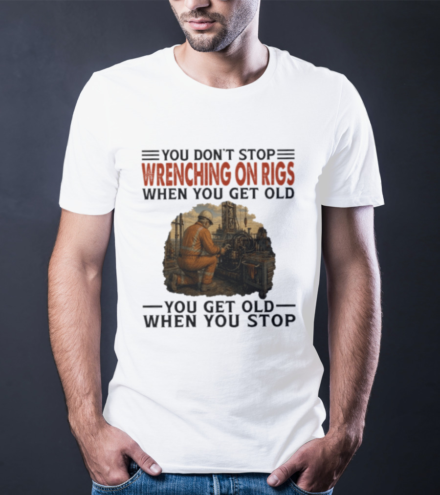 You Don't Stop Wrenching On Rigs When You Get Old You Get Old When You Stop Worker Oilfield T-Shirt