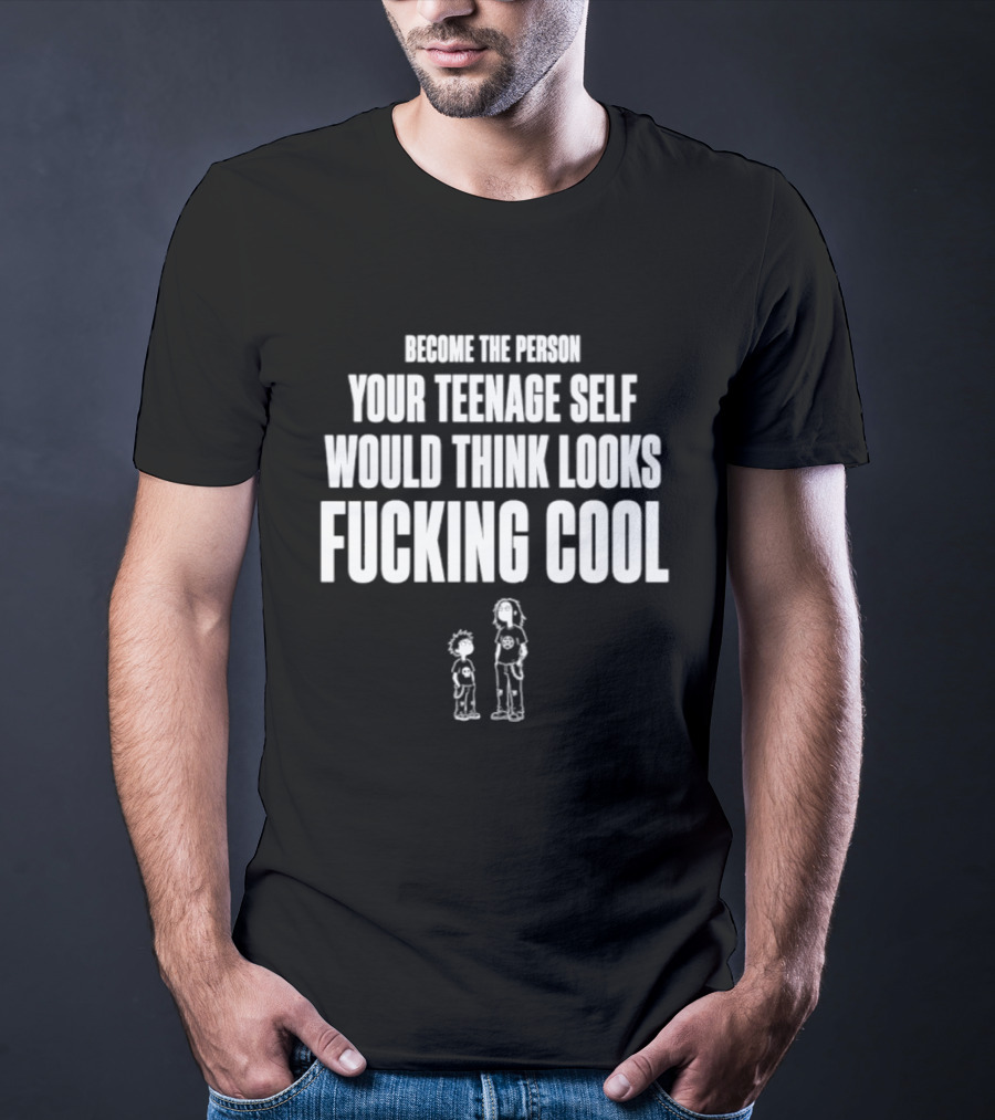 Become The Person Your Teenage Self Would Think Looks Fucking T-Shirt