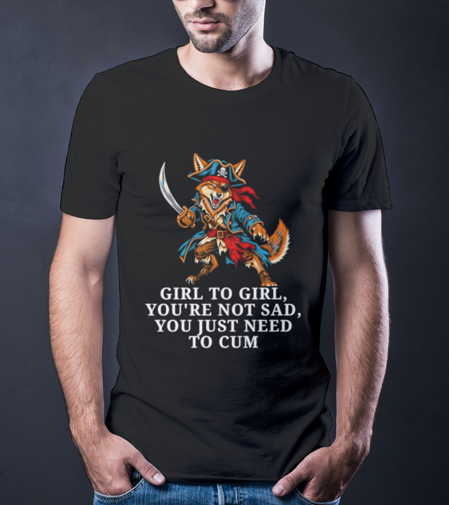 Girl To Girl You Are Not Sad You Just Need To Cum Fox Pirate T-Shirt
