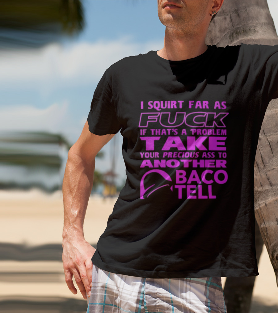 I Squirt Far As Fuck If That's A Problem Take Your Precious Ass To Another Taco Bell T-Shirt