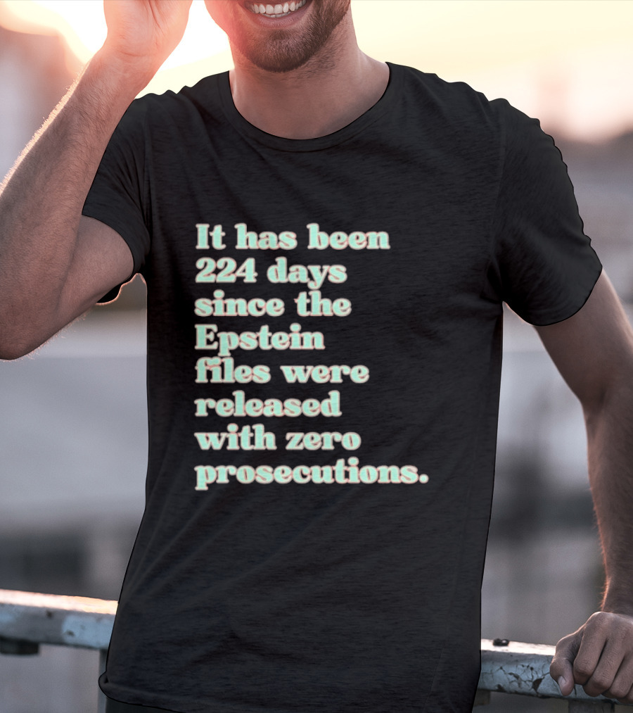 It Has Been 224 Days Since The Epstein Files Were Released With Zero Prosecutions T-Shirt
