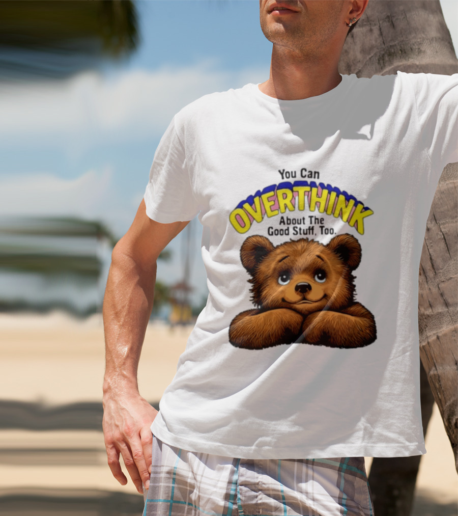 You Can Overthink About The Good Stuff Too Teddy Bear T-Shirt