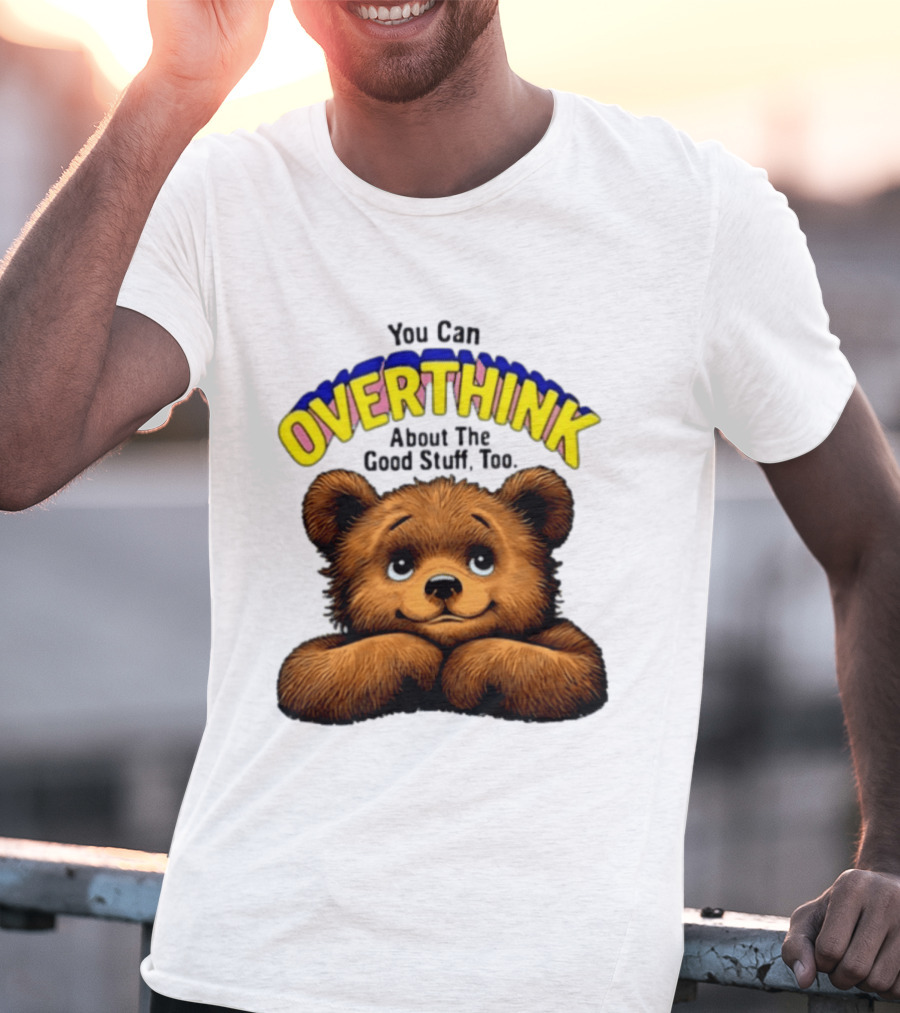 You Can Overthink About The Good Stuff Too Teddy Bear T-Shirt