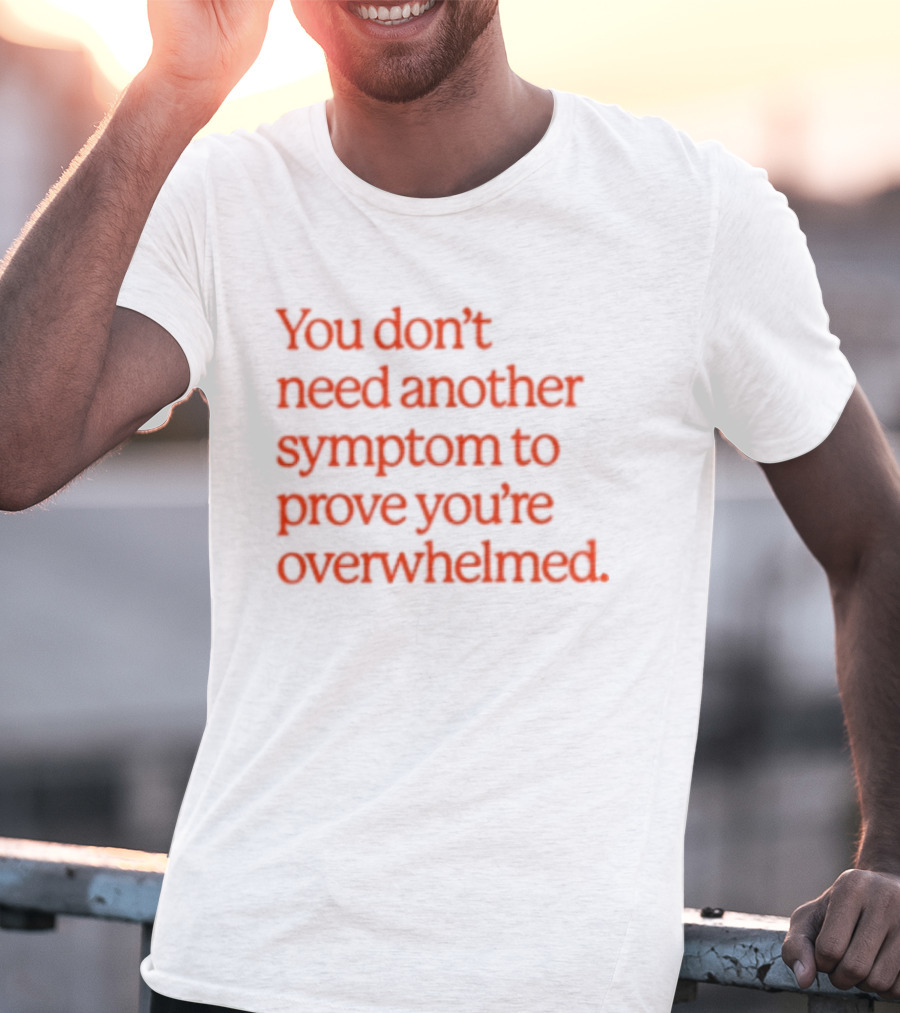 You Don't Need Another Symptom To Prove You're Overwhelmed T-Shirt