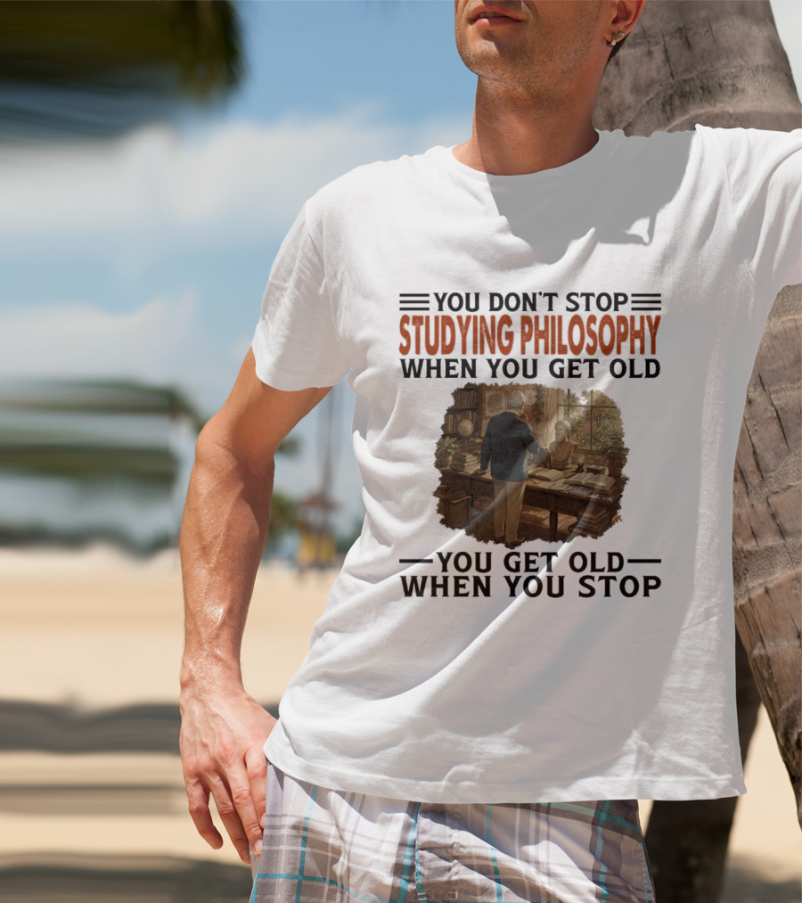 You Don't Stop Studying Philosophy When You Get Old You Get Old When You Stop T-Shirt