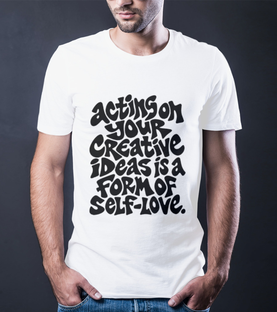 Acting On Your Creative Ideas Is A Form Of Self Love T-Shirt