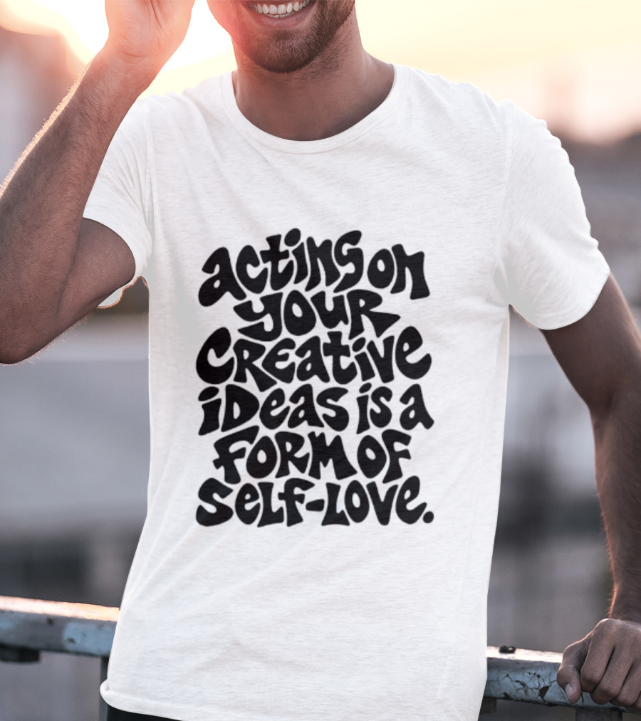 Acting On Your Creative Ideas Is A Form Of Self Love T-Shirt