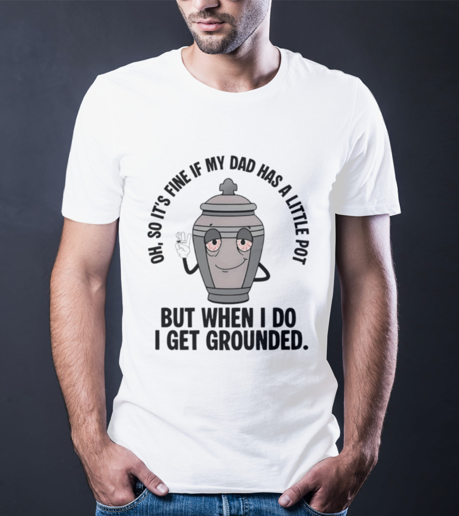 Oh So It's Fine If My Dad Has A Little Pot But When I Do I Get Grounded T-Shirt