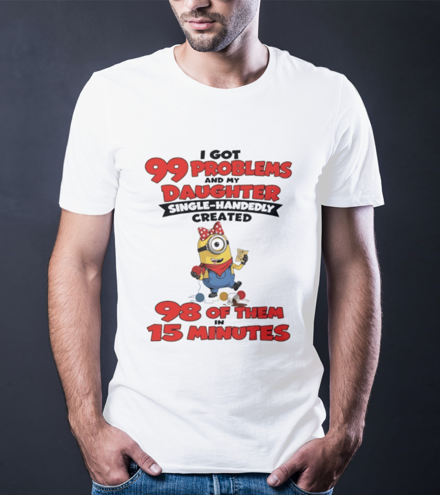 Minions I Got 99 Problems Daughter Single Handedly Created 98 In 15 Minutes T-Shirt