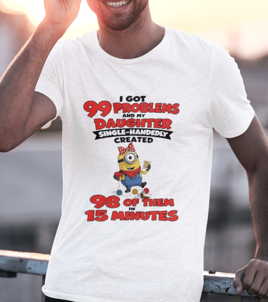 Minions I Got 99 Problems Daughter Single Handedly Created 98 In 15 Minutes T-Shirt