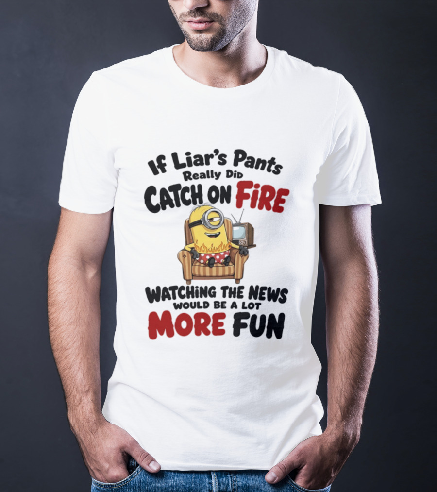 Minions If Liar's Pants Really Catch On Fire Ing The News More Fun T-Shirt