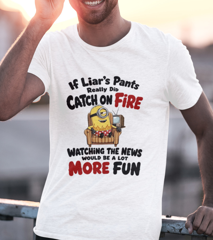 Minions If Liar's Pants Really Catch On Fire Ing The News More Fun T-Shirt