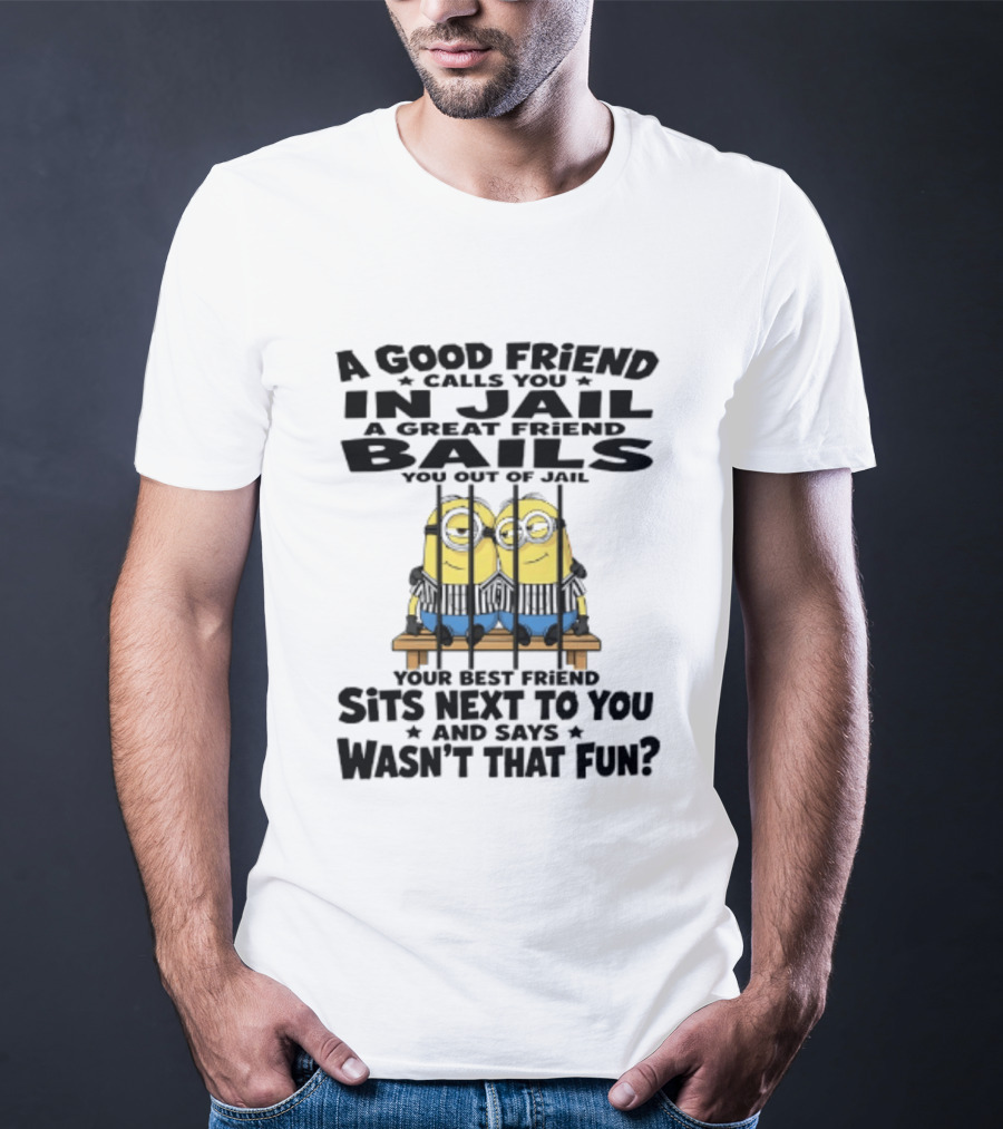 A Good Friend Calls You In Jail A Great Friend Bails You Out Of Jail Your Best Friend Sits Next To You And Says Wasn't That Fun Minions Shot T-Shirt
