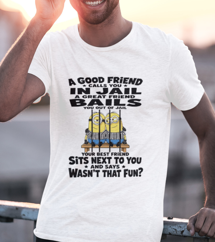 A Good Friend Calls You In Jail A Great Friend Bails You Out Of Jail Your Best Friend Sits Next To You And Says Wasn't That Fun Minions Shot T-Shirt