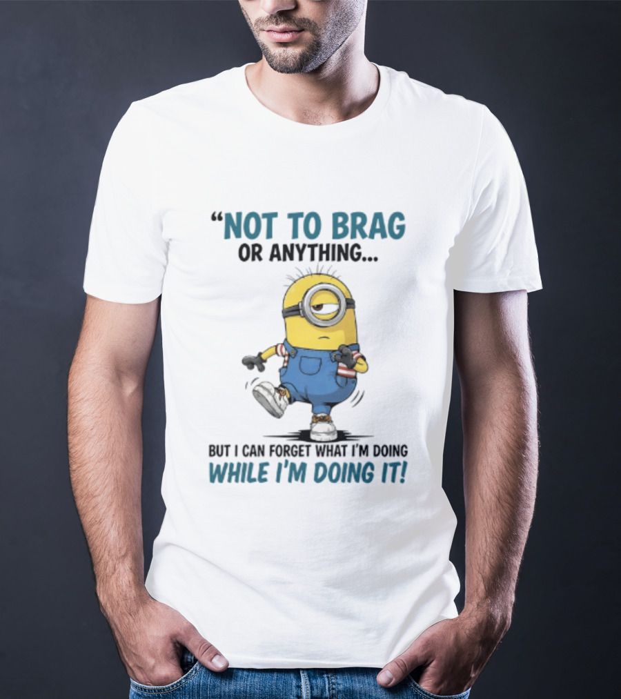 Not To Brag Or Anything Minion Forget What I'm Doing While I'm Doing It T-Shirt