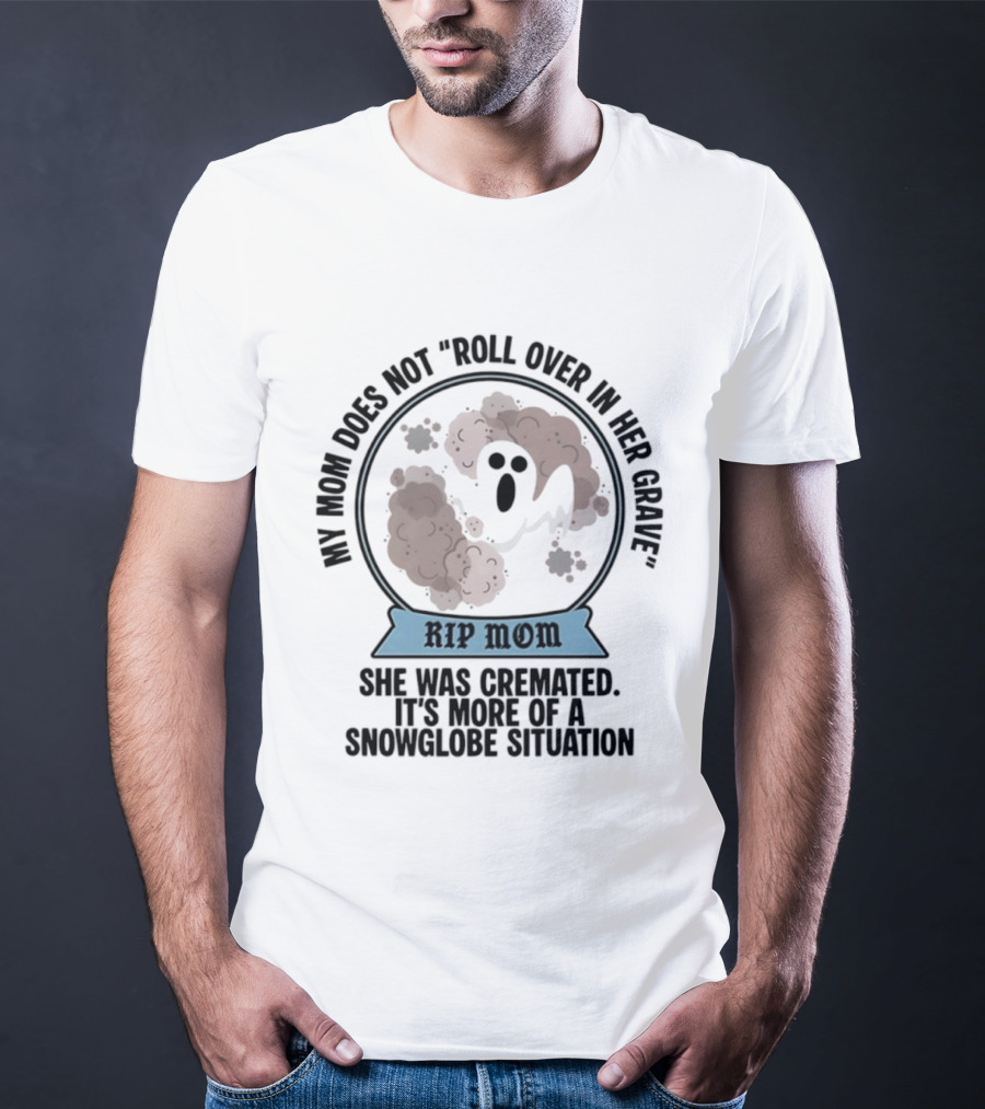 RIP Mom My Mom Does Not Roll Over In Her Grave She Was Cremated Snowglobe Situation T-Shirt