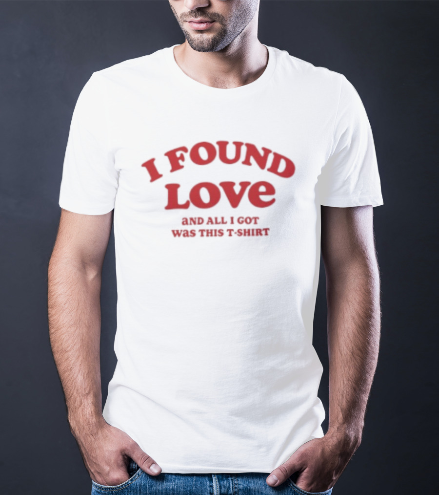 I Found Love And All I Got Was This T T-Shirt