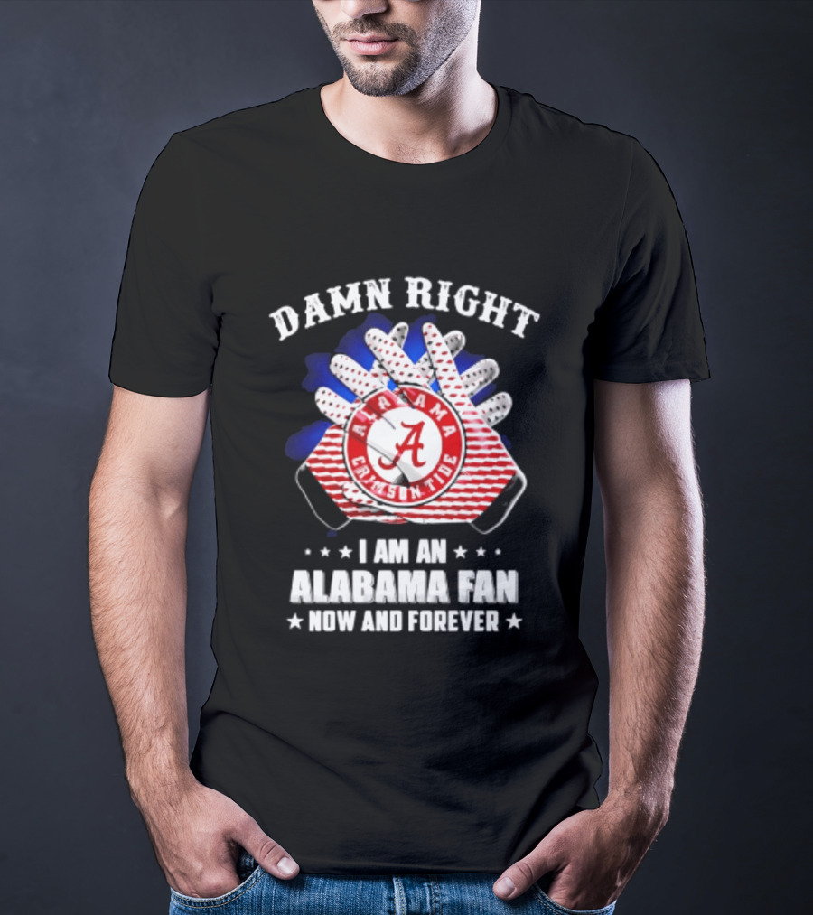 Damn Right I Am An Alabama Fan Crimson Tide Now And Forever T-Shirt