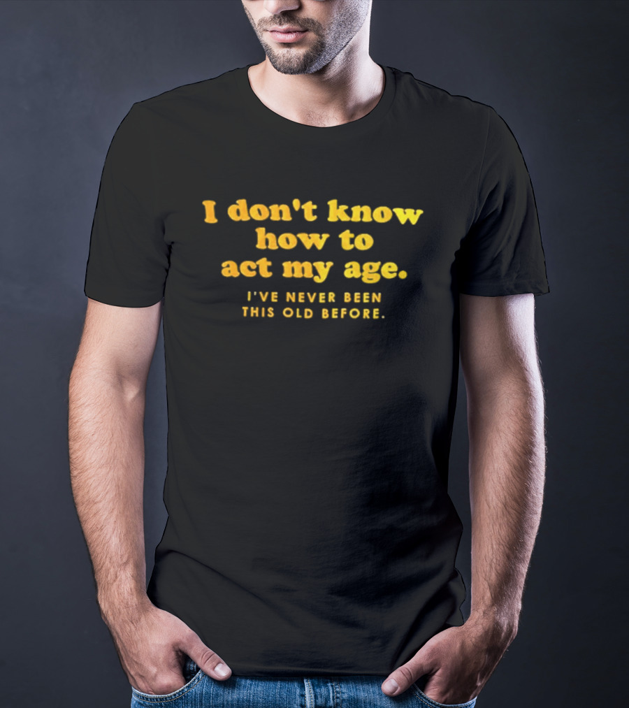 I Don't Know How To Act My Age I've Never Been This Old Before T-Shirt