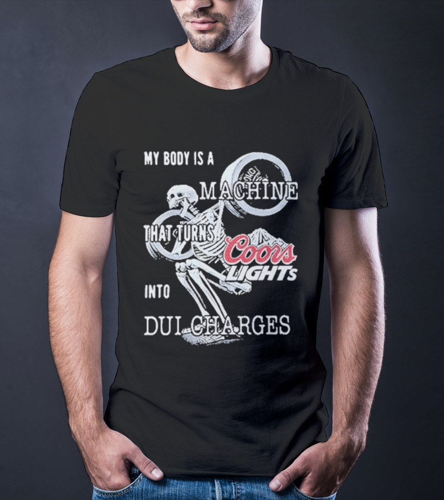 My Body Is A Machine That Turns Coors Light Into DUI Charges T-Shirt