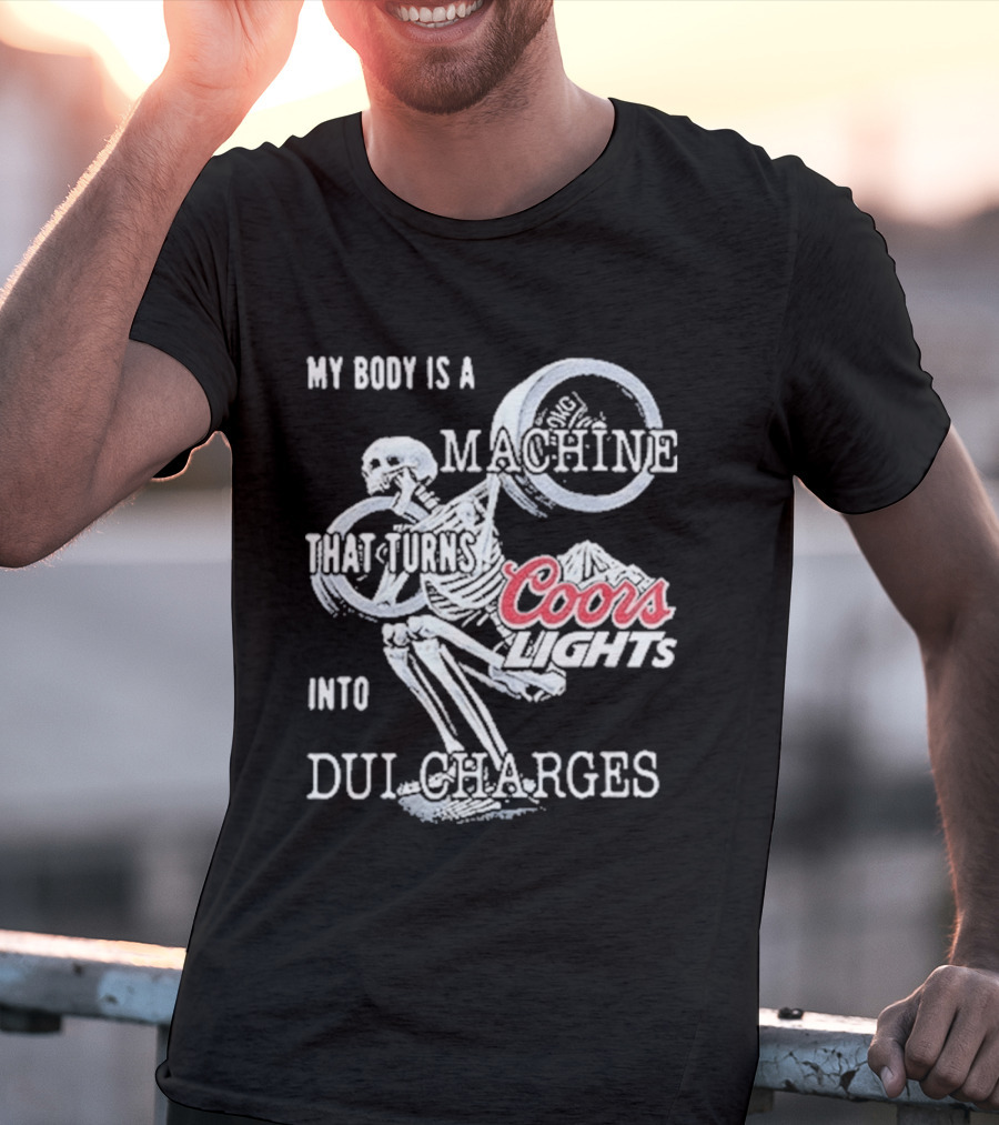 My Body Is A Machine That Turns Coors Light Into DUI Charges T-Shirt