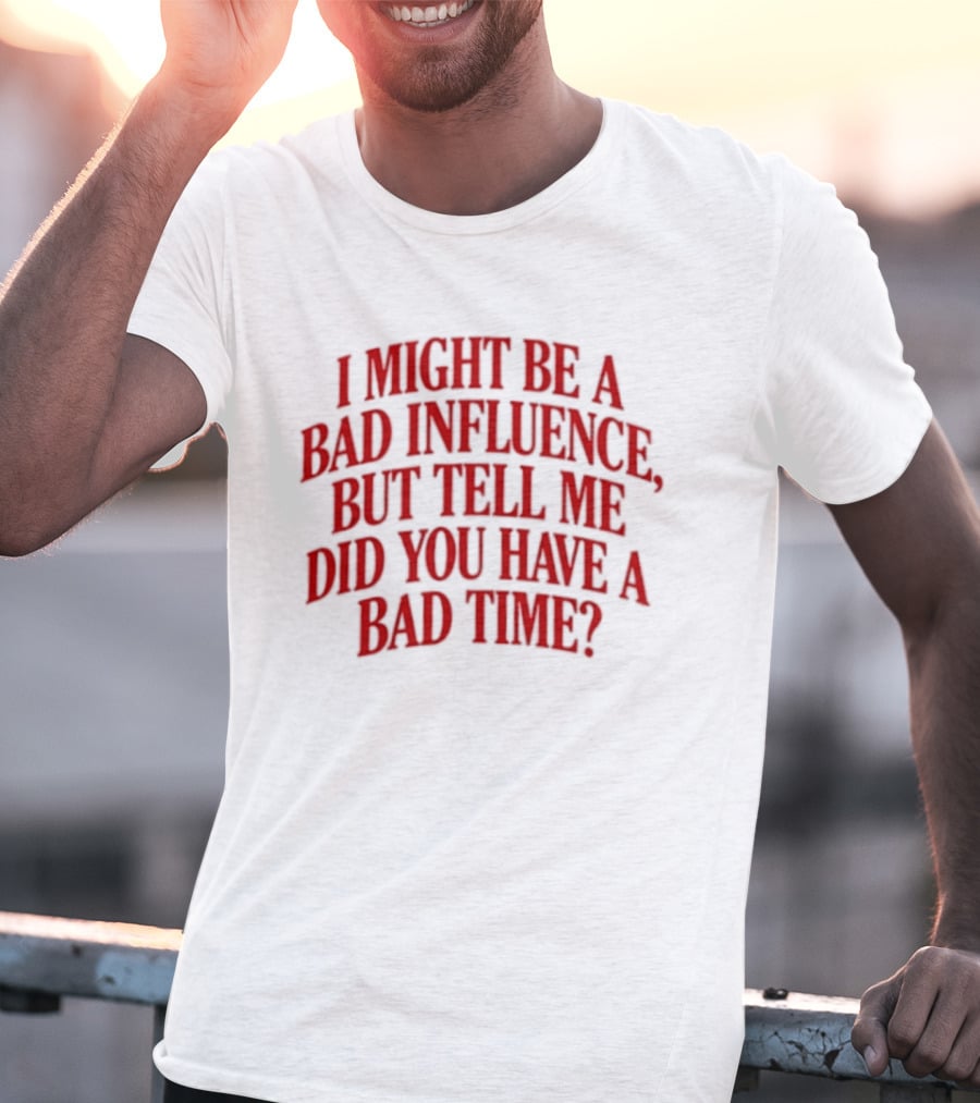 I Might Be A Bad Influence But Tell Me Did You Have A Bad Time T-Shirt