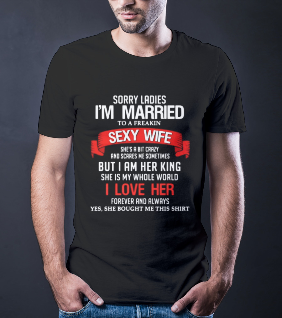 Sorry Ladies I'm Married To A Freakin Sexy Wife She's A Bit Crazy But I Am Her King I Love Her T-Shirt